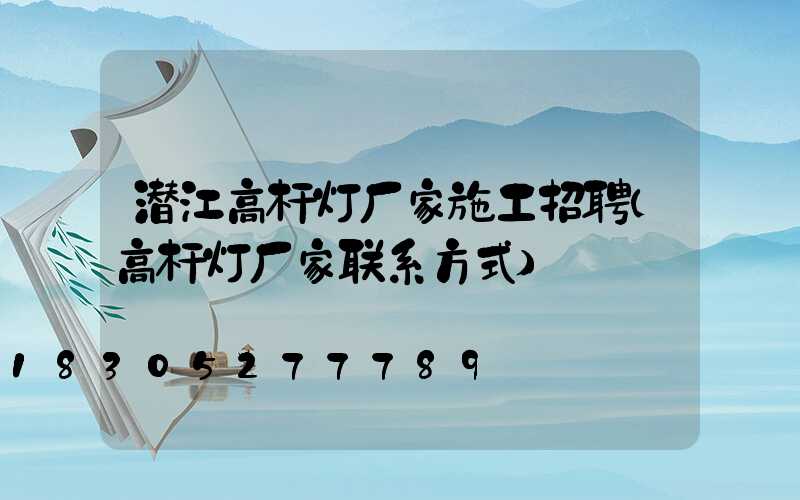 潜江高杆灯厂家施工招聘(高杆灯厂家联系方式)