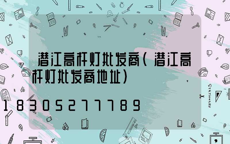 潜江高杆灯批发商(潜江高杆灯批发商地址)