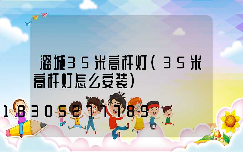 潞城35米高杆灯(35米高杆灯怎么安装)