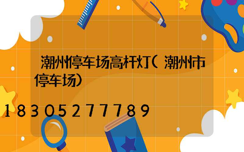 潮州停车场高杆灯(潮州市停车场)