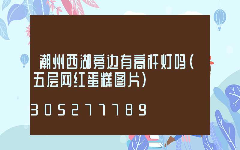 潮州西湖旁边有高杆灯吗(五层网红蛋糕图片)