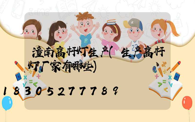 潼南高杆灯生产(生产高杆灯厂家有哪些)