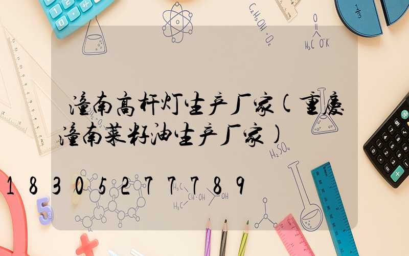 潼南高杆灯生产厂家(重庆潼南菜籽油生产厂家)