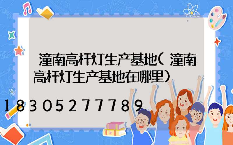 潼南高杆灯生产基地(潼南高杆灯生产基地在哪里)