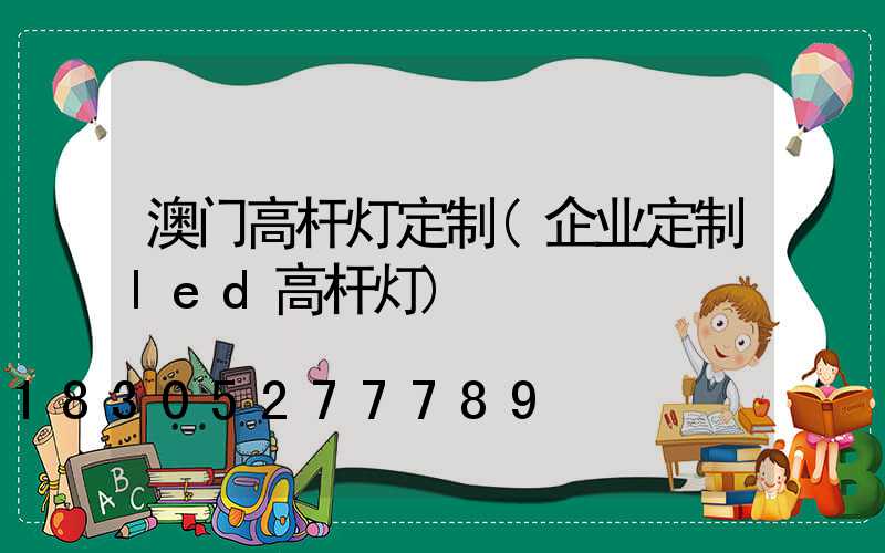 澳门高杆灯定制(企业定制led高杆灯)