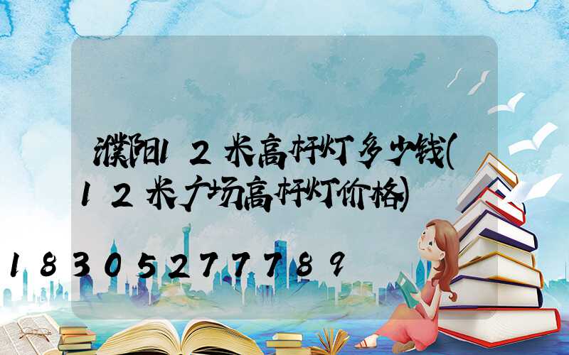 濮阳12米高杆灯多少钱(12米广场高杆灯价格)