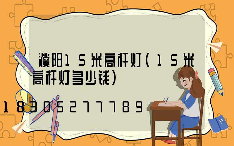 濮阳15米高杆灯(15米高杆灯多少钱)