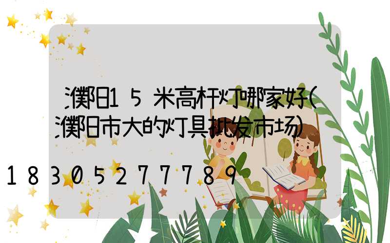 濮阳15米高杆灯哪家好(濮阳市大的灯具批发市场)