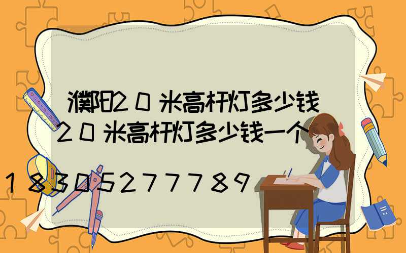 濮阳20米高杆灯多少钱(20米高杆灯多少钱一个)