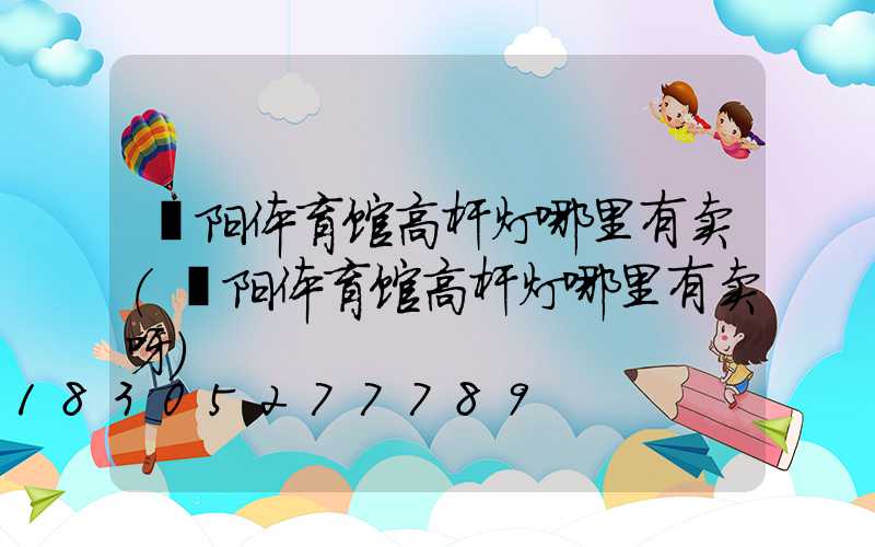 濮阳体育馆高杆灯哪里有卖(濮阳体育馆高杆灯哪里有卖呀)