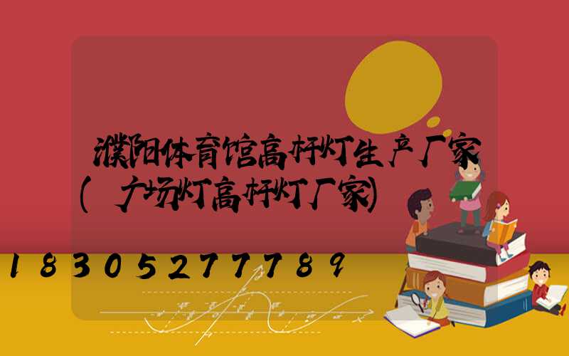 濮阳体育馆高杆灯生产厂家(广场灯高杆灯厂家)