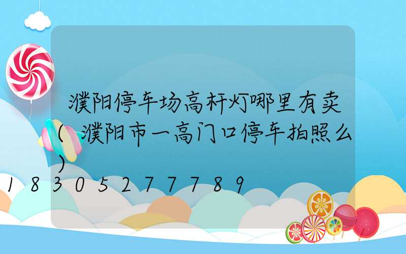 濮阳停车场高杆灯哪里有卖(濮阳市一高门口停车拍照么)