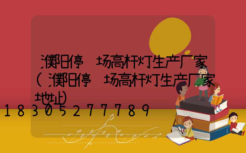 濮阳停车场高杆灯生产厂家(濮阳停车场高杆灯生产厂家地址)