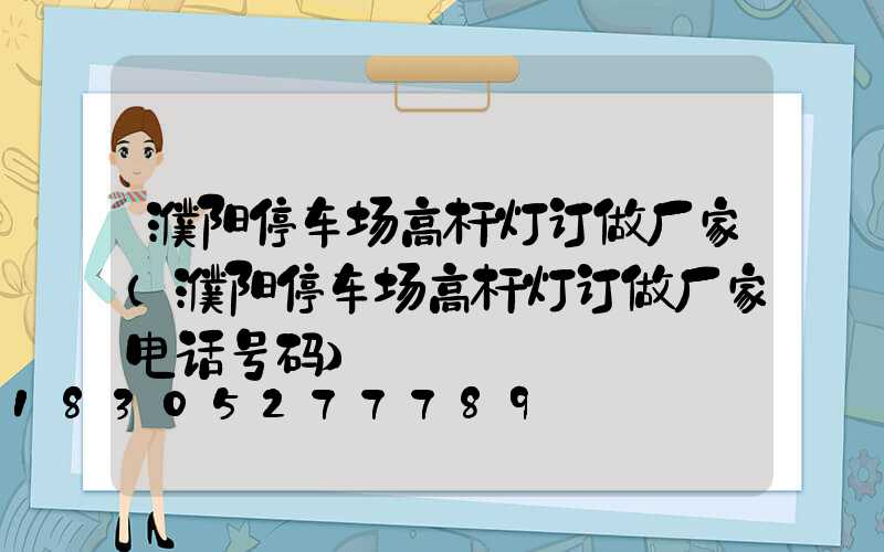 濮阳停车场高杆灯订做厂家(濮阳停车场高杆灯订做厂家电话号码)