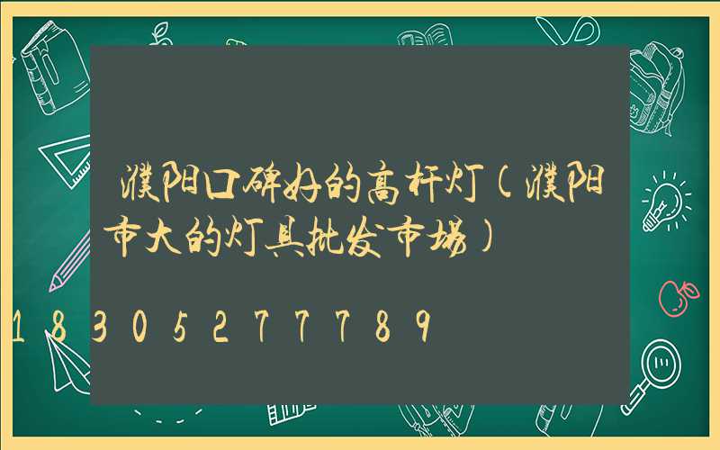 濮阳口碑好的高杆灯(濮阳市大的灯具批发市场)