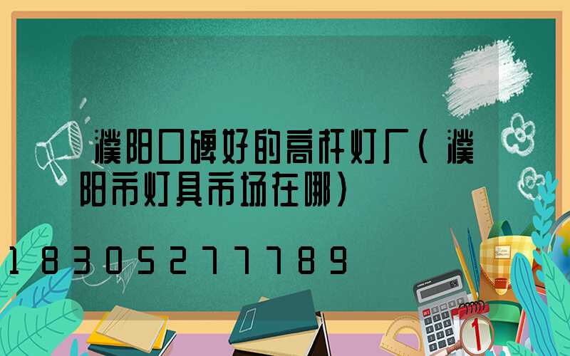 濮阳口碑好的高杆灯厂(濮阳市灯具市场在哪)