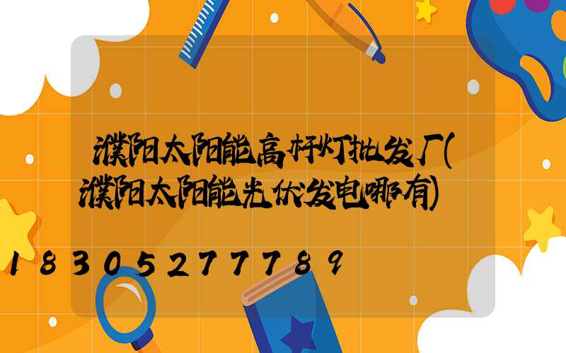 濮阳太阳能高杆灯批发厂(濮阳太阳能光伏发电哪有)