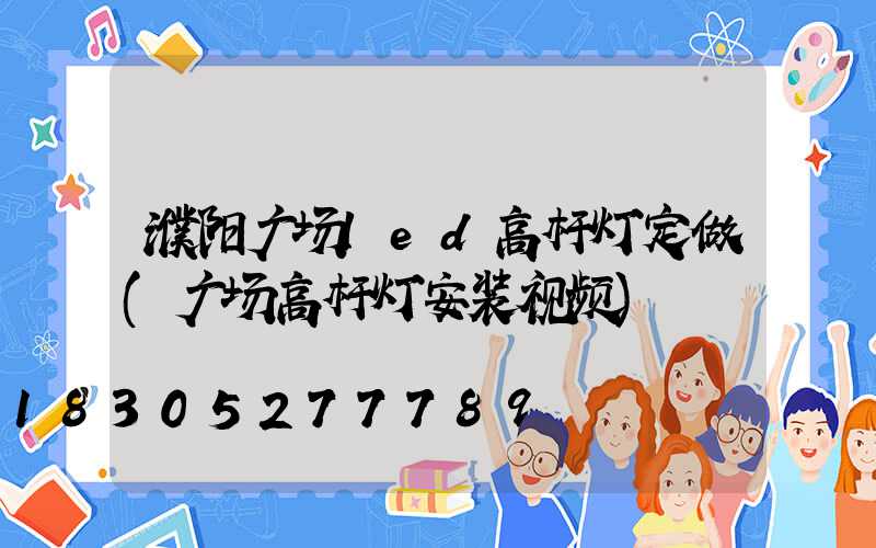 濮阳广场led高杆灯定做(广场高杆灯安装视频)