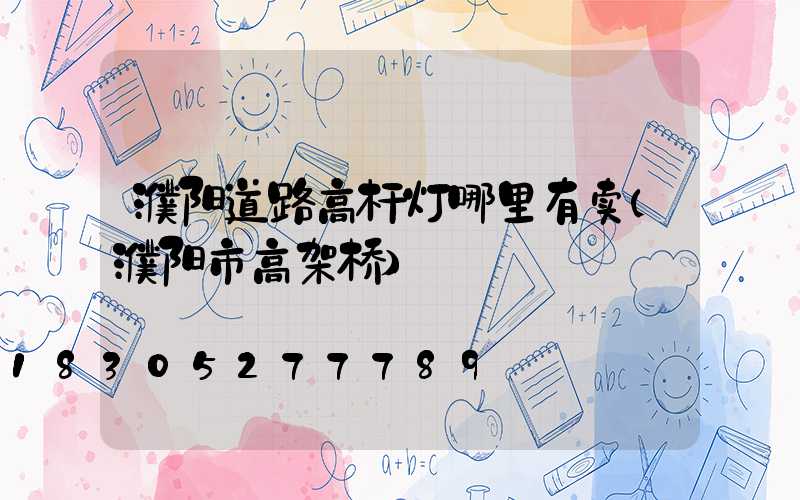 濮阳道路高杆灯哪里有卖(濮阳市高架桥)