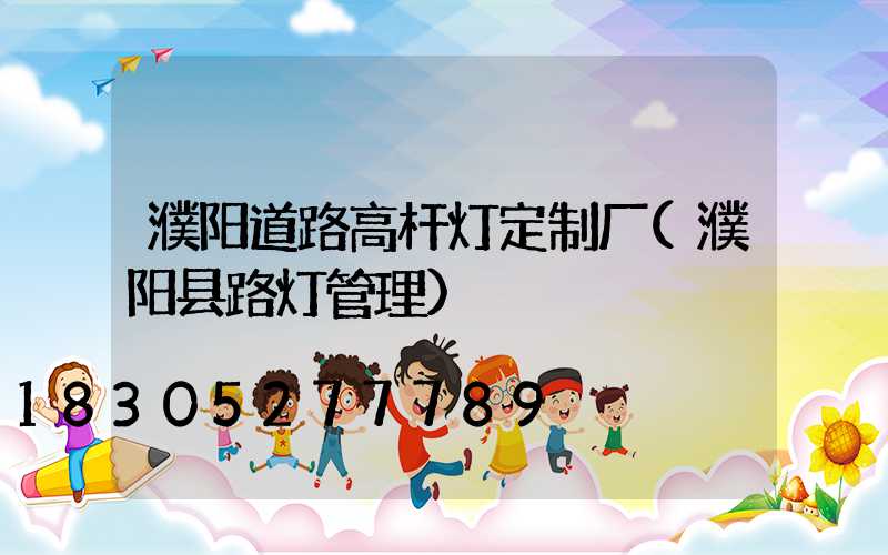濮阳道路高杆灯定制厂(濮阳县路灯管理)