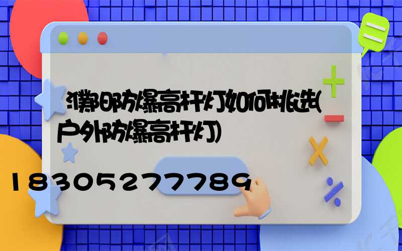 濮阳防爆高杆灯如何挑选(户外防爆高杆灯)