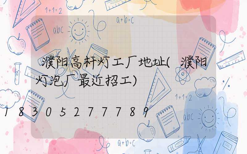 濮阳高杆灯工厂地址(濮阳灯泡厂最近招工)