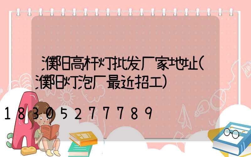 濮阳高杆灯批发厂家地址(濮阳灯泡厂最近招工)