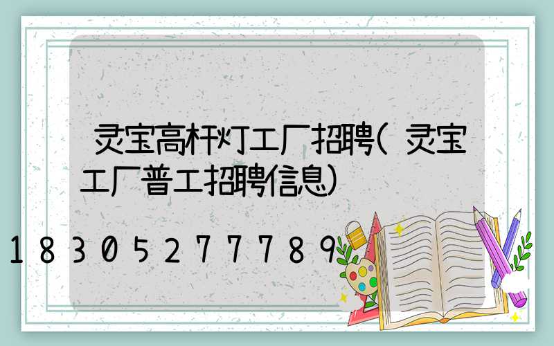 灵宝高杆灯工厂招聘(灵宝工厂普工招聘信息)