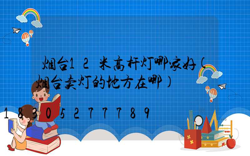 烟台12米高杆灯哪家好(烟台卖灯的地方在哪)