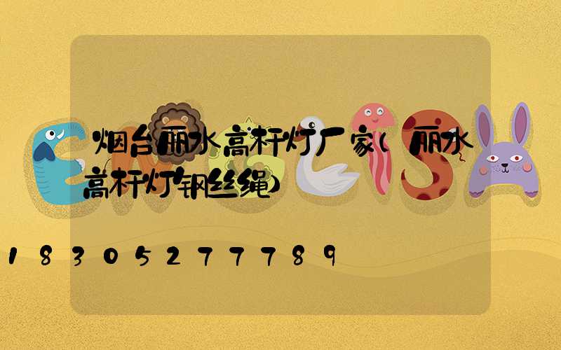 烟台丽水高杆灯厂家(丽水高杆灯钢丝绳)