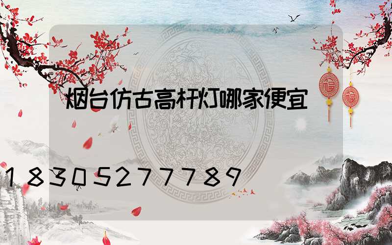 烟台仿古高杆灯哪家便宜