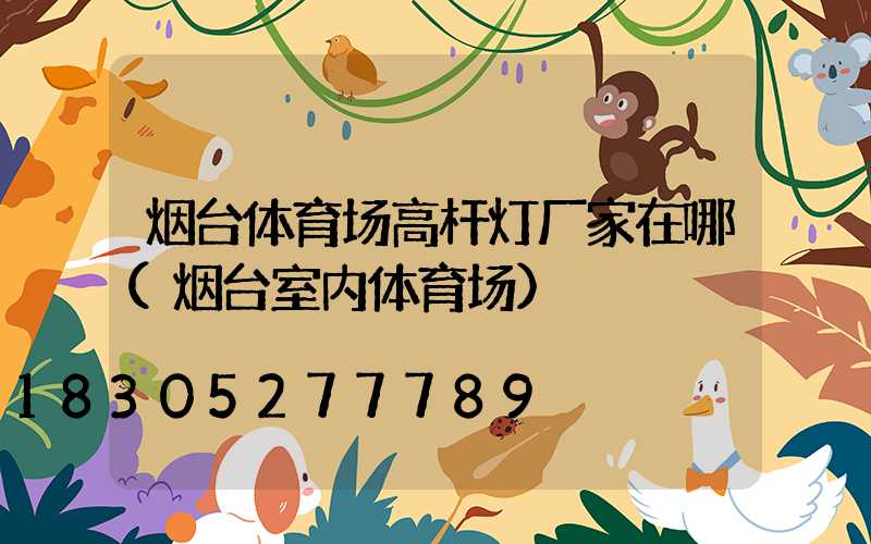 烟台体育场高杆灯厂家在哪(烟台室内体育场)