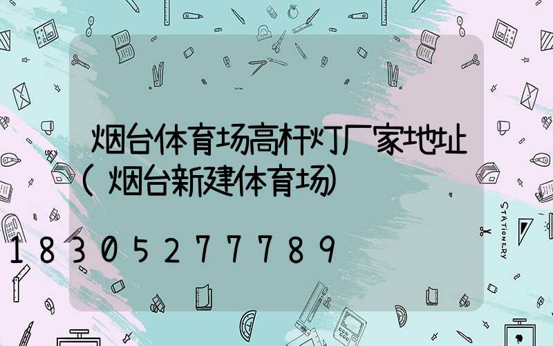 烟台体育场高杆灯厂家地址(烟台新建体育场)
