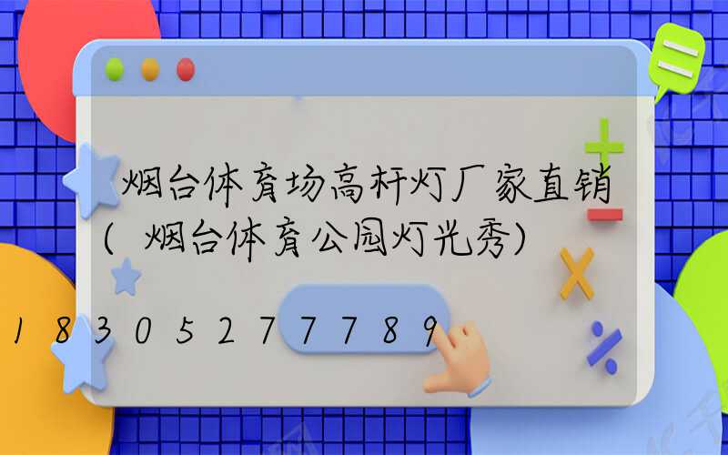 烟台体育场高杆灯厂家直销(烟台体育公园灯光秀)