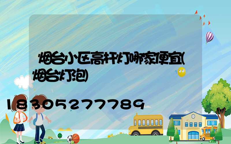 烟台小区高杆灯哪家便宜(烟台灯泡)