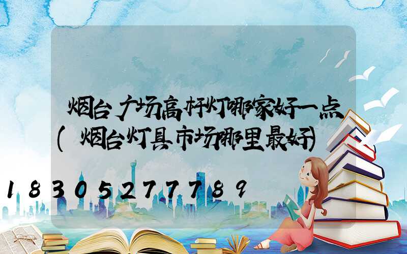 烟台广场高杆灯哪家好一点(烟台灯具市场哪里最好)