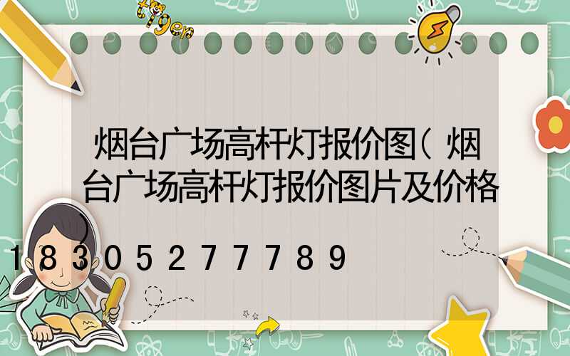 烟台广场高杆灯报价图(烟台广场高杆灯报价图片及价格)