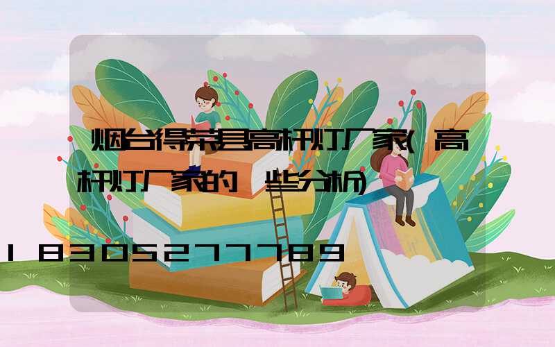 烟台得荣县高杆灯厂家(高杆灯厂家的一些分析)