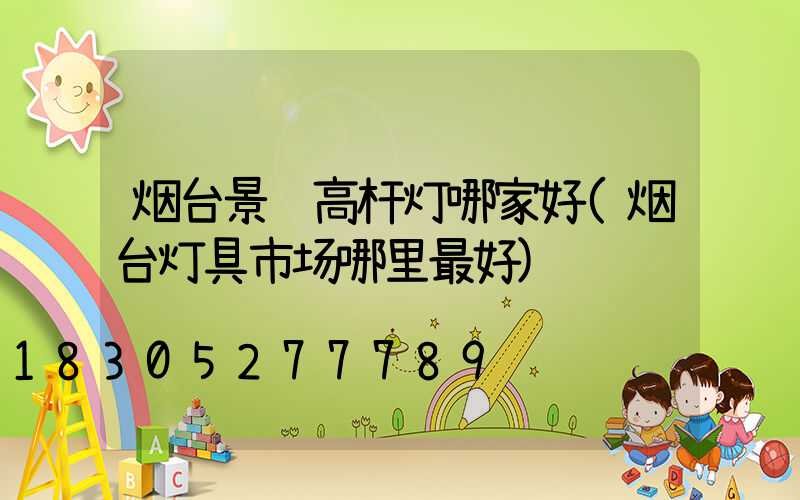 烟台景观高杆灯哪家好(烟台灯具市场哪里最好)