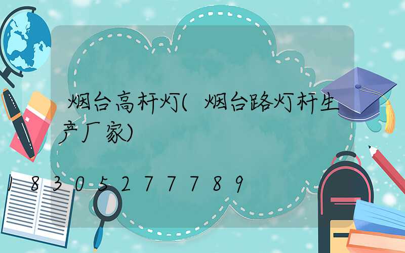 烟台高杆灯(烟台路灯杆生产厂家)