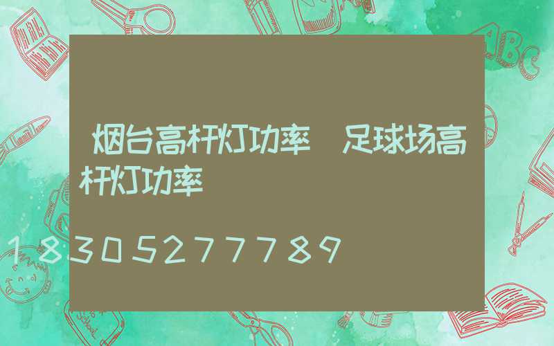 烟台高杆灯功率(足球场高杆灯功率)