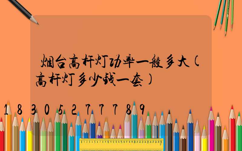 烟台高杆灯功率一般多大(高杆灯多少钱一套)