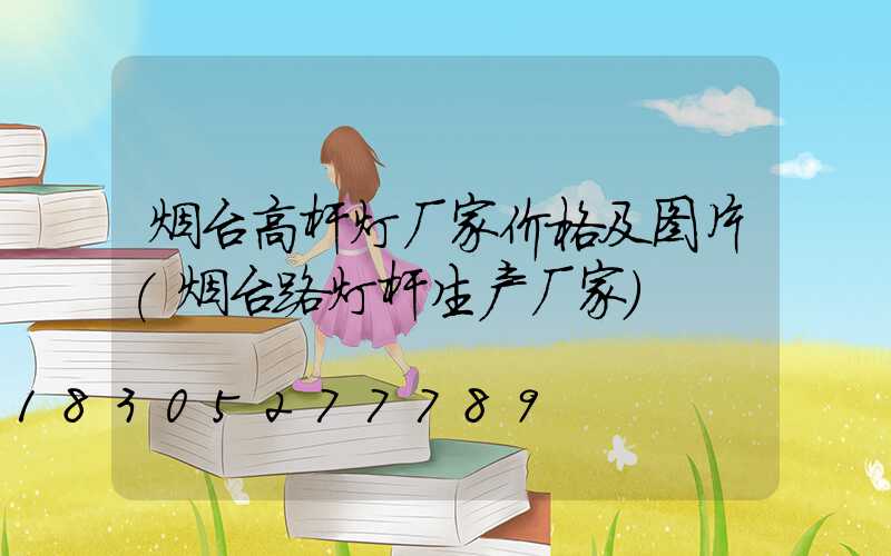 烟台高杆灯厂家价格及图片(烟台路灯杆生产厂家)