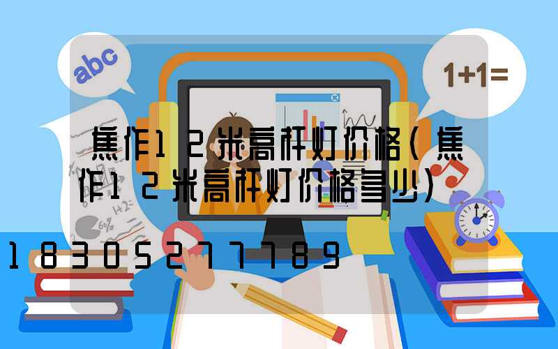 焦作12米高杆灯价格(焦作12米高杆灯价格多少)