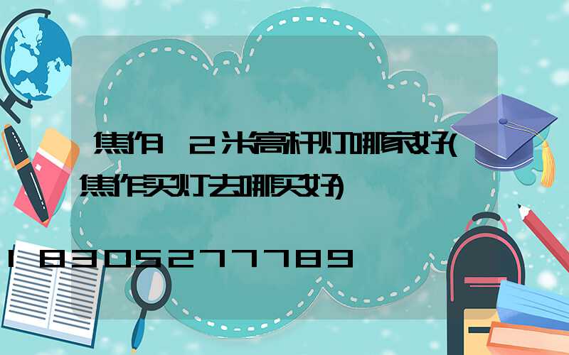 焦作12米高杆灯哪家好(焦作买灯去哪买好)