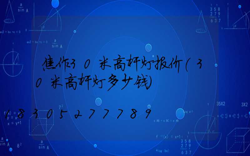 焦作30米高杆灯报价(30米高杆灯多少钱)
