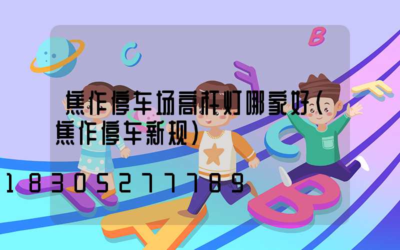 焦作停车场高杆灯哪家好(焦作停车新规)