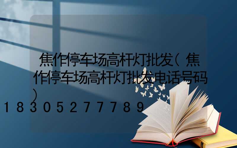 焦作停车场高杆灯批发(焦作停车场高杆灯批发电话号码)