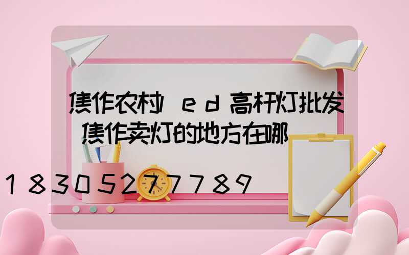 焦作农村led高杆灯批发(焦作卖灯的地方在哪)