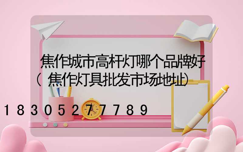 焦作城市高杆灯哪个品牌好(焦作灯具批发市场地址)